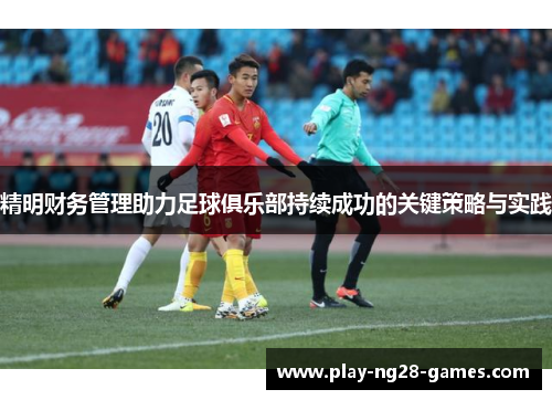 精明财务管理助力足球俱乐部持续成功的关键策略与实践