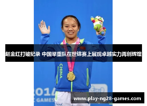 赵金红打破纪录 中国举重队在世锦赛上展现卓越实力再创辉煌