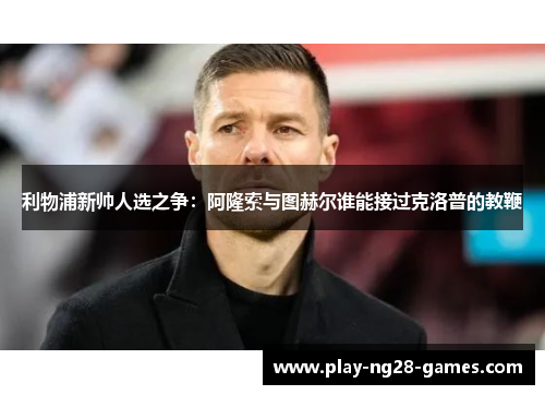利物浦新帅人选之争：阿隆索与图赫尔谁能接过克洛普的教鞭