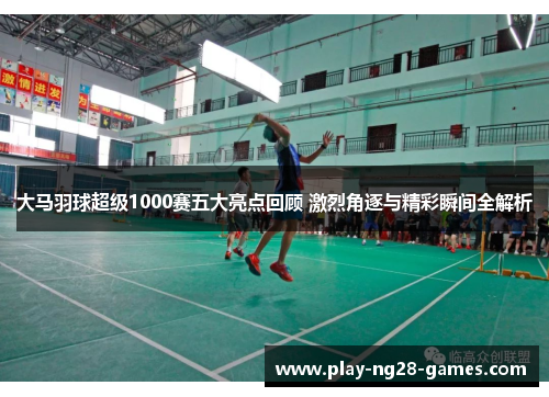 大马羽球超级1000赛五大亮点回顾 激烈角逐与精彩瞬间全解析