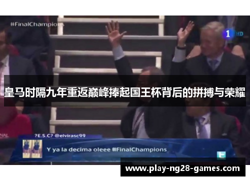 皇马时隔九年重返巅峰捧起国王杯背后的拼搏与荣耀