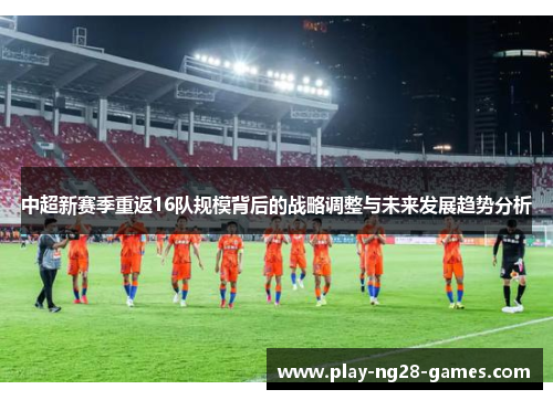 中超新赛季重返16队规模背后的战略调整与未来发展趋势分析