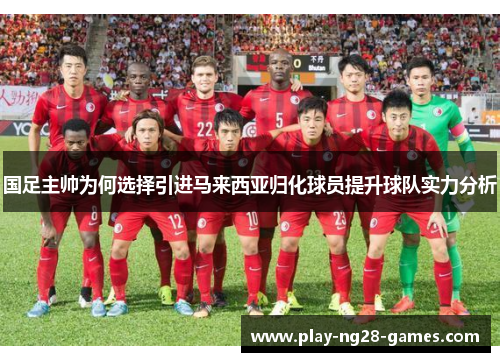 国足主帅为何选择引进马来西亚归化球员提升球队实力分析