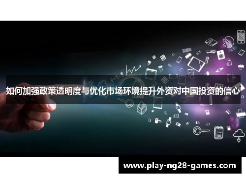 如何加强政策透明度与优化市场环境提升外资对中国投资的信心