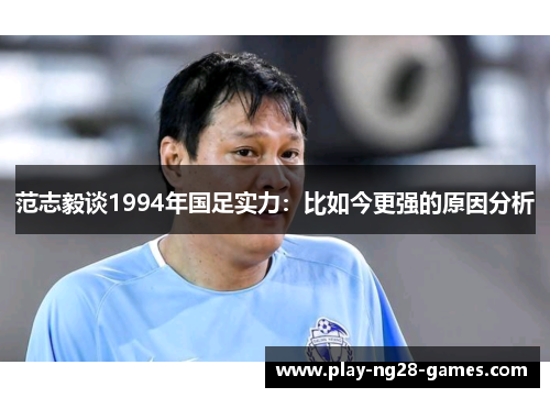 范志毅谈1994年国足实力：比如今更强的原因分析