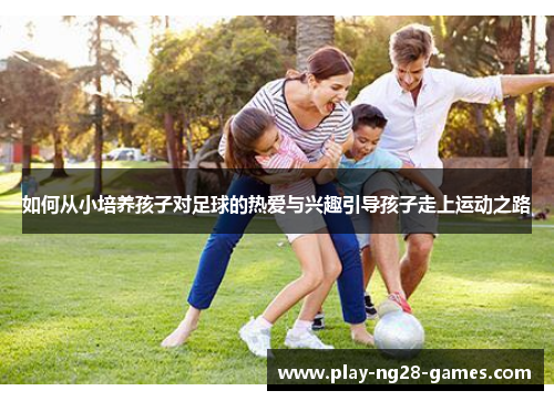 如何从小培养孩子对足球的热爱与兴趣引导孩子走上运动之路
