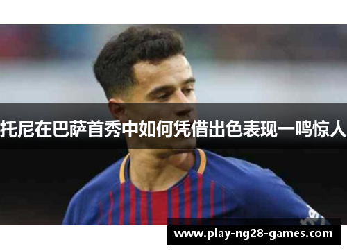 托尼在巴萨首秀中如何凭借出色表现一鸣惊人