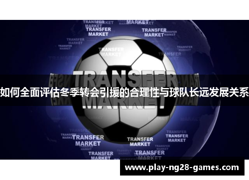 如何全面评估冬季转会引援的合理性与球队长远发展关系