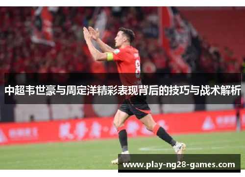 中超韦世豪与周定洋精彩表现背后的技巧与战术解析