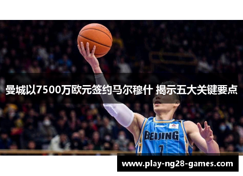 曼城以7500万欧元签约马尔穆什 揭示五大关键要点