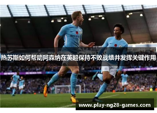 热苏斯如何帮助阿森纳在英超保持不败战绩并发挥关键作用