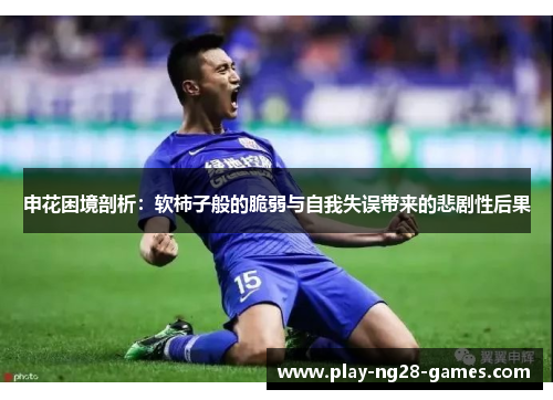 申花困境剖析：软柿子般的脆弱与自我失误带来的悲剧性后果