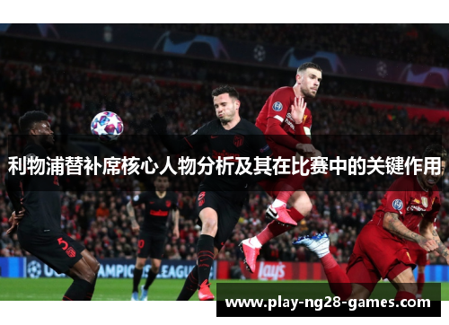 利物浦替补席核心人物分析及其在比赛中的关键作用