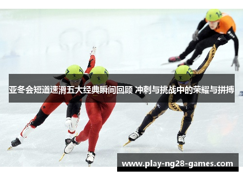 亚冬会短道速滑五大经典瞬间回顾 冲刺与挑战中的荣耀与拼搏