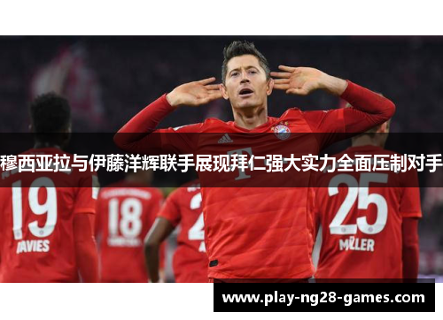 穆西亚拉与伊藤洋辉联手展现拜仁强大实力全面压制对手