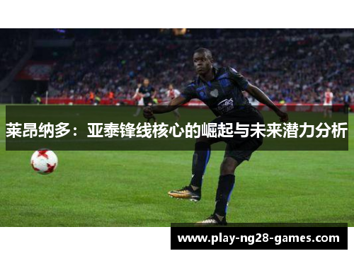 莱昂纳多：亚泰锋线核心的崛起与未来潜力分析