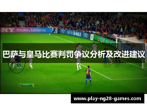 巴萨与皇马比赛判罚争议分析及改进建议