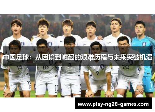 中国足球：从困境到崛起的艰难历程与未来突破机遇