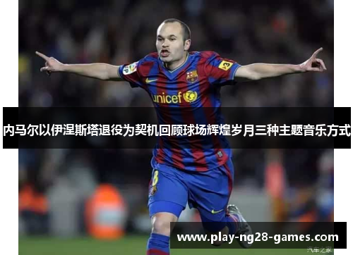 内马尔以伊涅斯塔退役为契机回顾球场辉煌岁月三种主题音乐方式