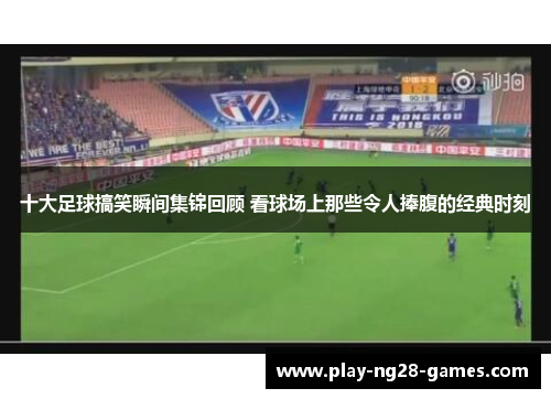 十大足球搞笑瞬间集锦回顾 看球场上那些令人捧腹的经典时刻