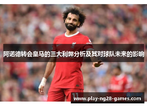 阿诺德转会皇马的三大利弊分析及其对球队未来的影响