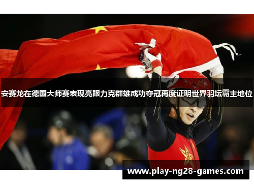 安赛龙在德国大师赛表现亮眼力克群雄成功夺冠再度证明世界羽坛霸主地位