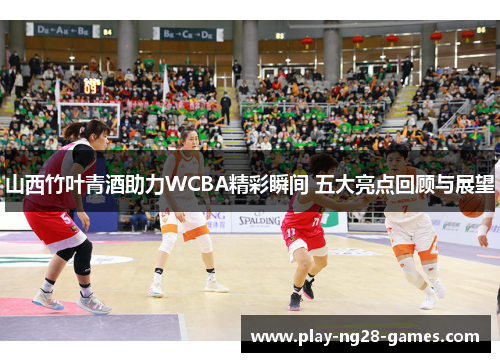 山西竹叶青酒助力WCBA精彩瞬间 五大亮点回顾与展望