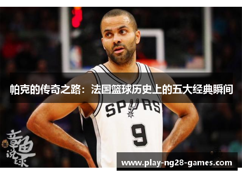 帕克的传奇之路:法国篮球历史上的五大经典瞬间