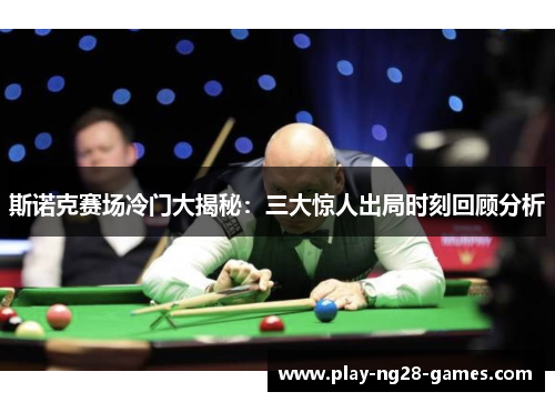 斯诺克赛场冷门大揭秘:三大惊人出局时刻回顾分析 斯诺克赛场冷门大揭秘:三大惊人出局时刻回顾分析
