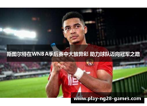 斯图尔特在WNBA季后赛中大放异彩 助力球队迈向冠军之路 斯图尔特在WNBA季后赛中大放异彩 助力球队迈向冠军之路