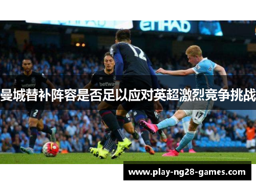 曼城替补阵容是否足以应对英超激烈竞争挑战 曼城替补阵容是否足以应对英超激烈竞争挑战