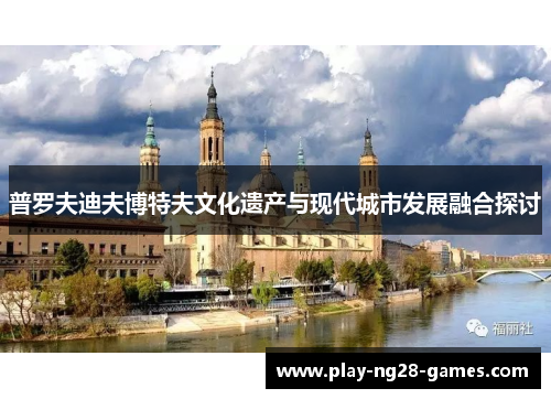 普罗夫迪夫博特夫文化遗产与现代城市发展融合探讨 普罗夫迪夫博特夫文化遗产与现代城市发展融合探讨