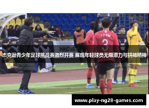 杰克逊青少年足球挑战赛激烈开赛 展现年轻球员无限潜力与拼搏精神