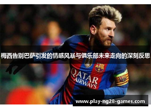 梅西告别巴萨引发的情感风暴与俱乐部未来走向的深刻反思 梅西告别巴萨引发的情感风暴与俱乐部未来走向的深刻反思