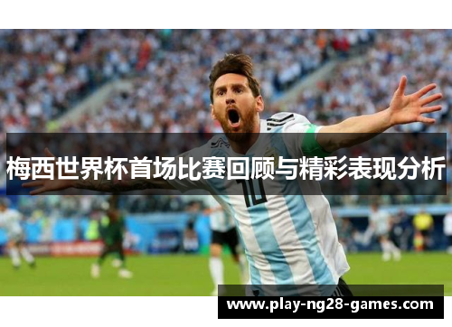 梅西世界杯首场比赛回顾与精彩表现分析