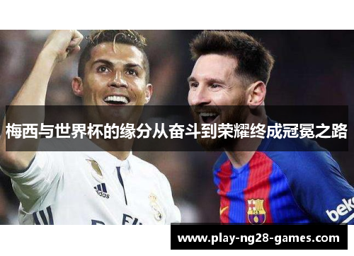 梅西与世界杯的缘分从奋斗到荣耀终成冠冕之路