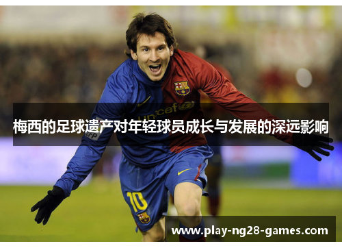 梅西的足球遗产对年轻球员成长与发展的深远影响