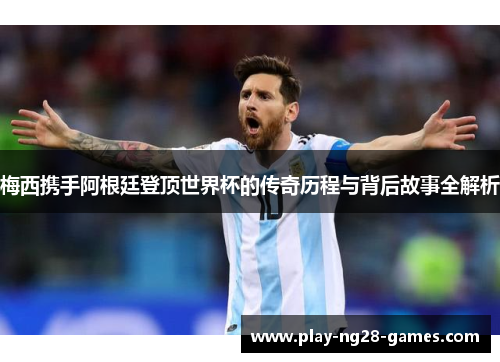 梅西携手阿根廷登顶世界杯的传奇历程与背后故事全解析 梅西携手阿根廷登顶世界杯的传奇历程与背后故事全解析