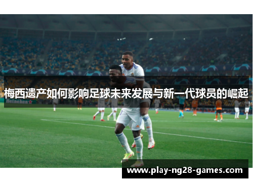 梅西遗产如何影响足球未来发展与新一代球员的崛起 梅西遗产如何影响足球未来发展与新一代球员的崛起