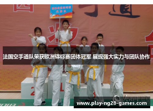 法国空手道队荣获欧洲锦标赛团体冠军 展现强大实力与团队协作