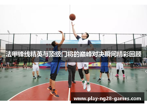 法甲锋线精英与顶级门将的巅峰对决瞬间精彩回顾 法甲锋线精英与顶级门将的巅峰对决瞬间精彩回顾