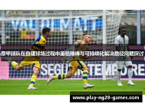 意甲球队在自建球场过程中面临障碍与可持续化解决路径问题探讨