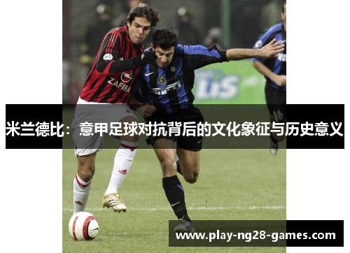 米兰德比：意甲足球对抗背后的文化象征与历史意义