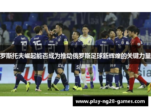 罗斯托夫崛起能否成为推动俄罗斯足球新辉煌的关键力量