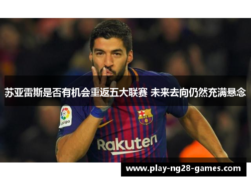 苏亚雷斯是否有机会重返五大联赛 未来去向仍然充满悬念