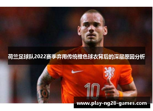 荷兰足球队2022赛季弃用传统橙色球衣背后的深层原因分析