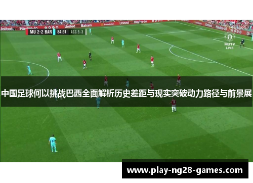 中国足球何以挑战巴西全面解析历史差距与现实突破动力路径与前景展 中国足球何以挑战巴西全面解析历史差距与现实突破动力路径与前景展