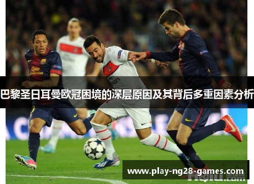 巴黎圣日耳曼欧冠困境的深层原因及其背后多重因素分析 巴黎圣日耳曼欧冠困境的深层原因及其背后多重因素分析