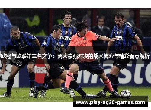 欧冠与欧联第三名之争:两大豪强对决的战术博弈与精彩看点解析 欧冠与欧联第三名之争:两大豪强对决的战术博弈与精彩看点解析