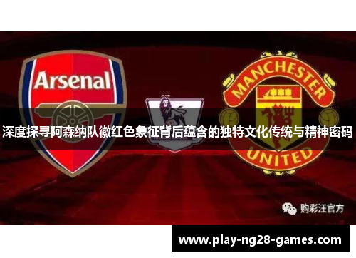 深度探寻阿森纳队徽红色象征背后蕴含的独特文化传统与精神密码 深度探寻阿森纳队徽红色象征背后蕴含的独特文化传统与精神密码